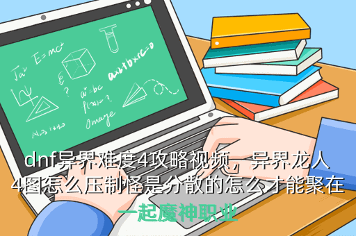 dnf异界难度4攻略视频,异界龙人4图怎么压制怪是分散的怎么才能聚在一起魔神职业
