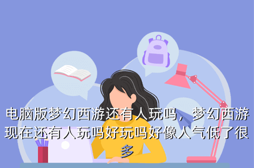 电脑版梦幻西游还有人玩吗,梦幻西游现在还有人玩吗好玩吗好像人气低了很多