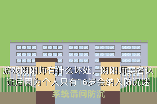 游戏阴阳师有什么坏处,阴阳师实名认证后因为个人只有16岁会纳入防沉迷系统请问防沉