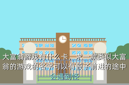 大富翁游戏有什么卡,求一款类似大富翁的游戏的名字可以有骰子前进的途中会遇到怪