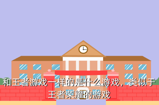 和王者游戏一样的是什么游戏,类似于王者荣耀的游戏