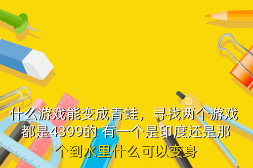 什么游戏能变成青蛙,寻找两个游戏 都是4399的 有一个是印度还是那个到水里什么可以变身