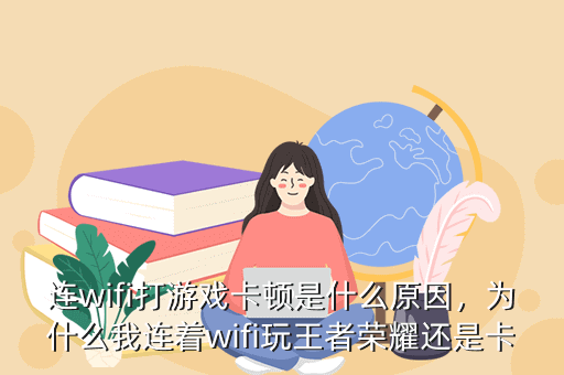 连wifi打游戏卡顿是什么原因,为什么我连着wifi玩王者荣耀还是卡