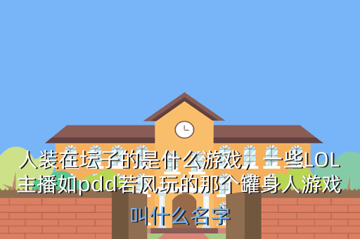 人装在坛子的是什么游戏,一些LOL主播如pdd若风玩的那个罐身人游戏叫什么名字