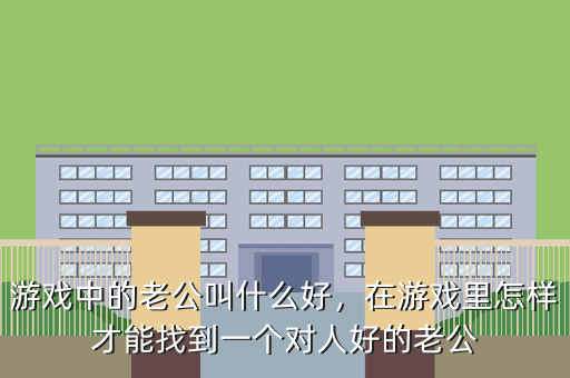 游戏中的老公叫什么好,在游戏里怎样才能找到一个对人好的老公