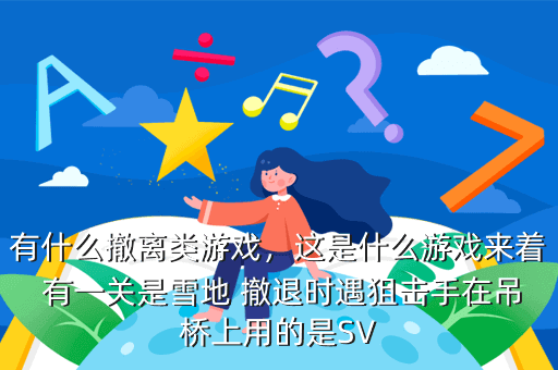 有什么撤离类游戏,这是什么游戏来着 有一关是雪地 撤退时遇狙击手在吊桥上用的是SV