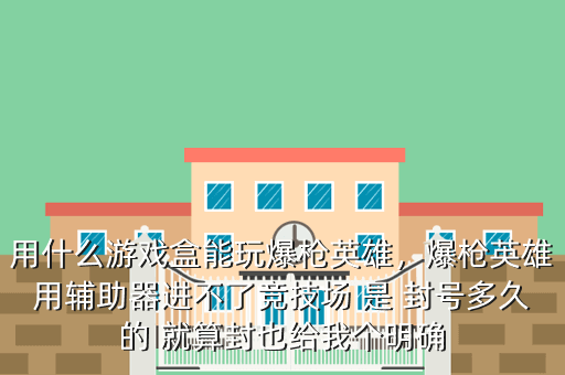 用什么游戏盒能玩爆枪英雄,爆枪英雄用辅助器进不了竞技场 是 封号多久的 就算封也给我个明确