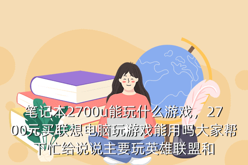 笔记本2700u能玩什么游戏,2700元买联想电脑玩游戏能用吗大家帮下忙给说说主要玩英雄联盟和