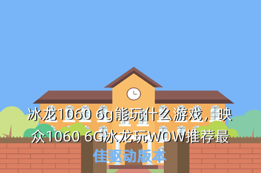 冰龙1060 6g能玩什么游戏,映众1060 6G冰龙玩WOW推荐最佳驱动版本