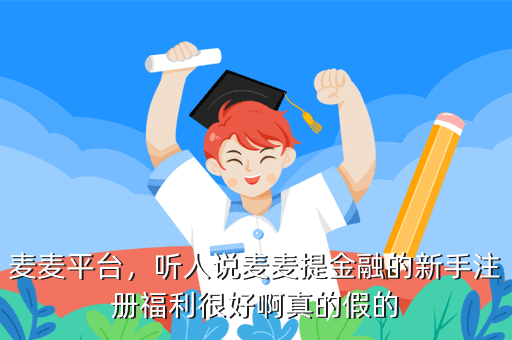 麦麦平台,听人说麦麦提金融的新手注册福利很好啊真的假的