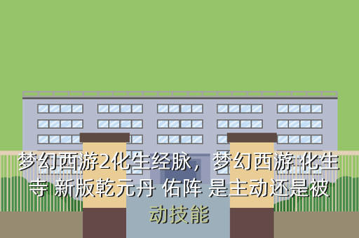 梦幻西游2化生经脉,梦幻西游 化生寺 新版乾元丹 佑阵 是主动还是被动技能