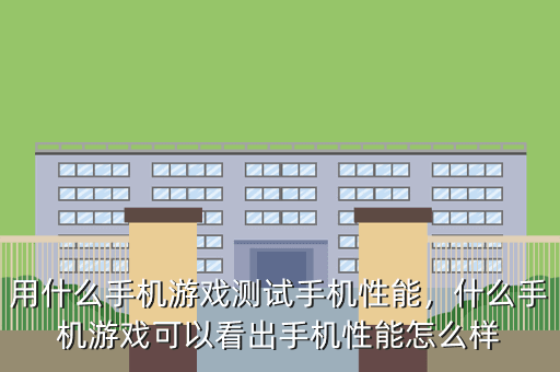 用什么手机游戏测试手机性能,什么手机游戏可以看出手机性能怎么样