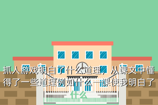 抓人游戏明白了什么道理,从课文中懂得了一些道理例如什么一课使我明白了什么