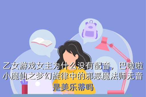 乙女游戏女主为什么没有配音,巴啦啦小魔仙之梦幻旋律中的邪恶魔法师无音是美乐蒂吗