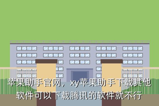 苹果助手官网,xy苹果助手下载其他软件可以下载腾讯的软件就不行