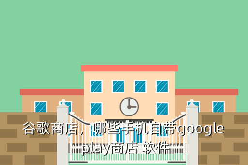 谷歌商店,哪些手机自带google play商店 软件