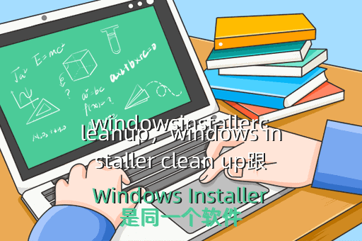 windowsinstallercleanup,windows installer clean up跟Windows Installer是同一个软件