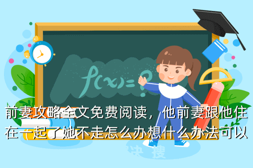 前妻攻略全文免费阅读,他前妻跟他住在一起了她不走怎么办想什么办法可以让他解决 搜