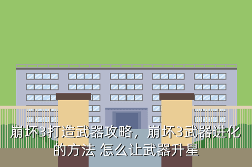 崩坏3打造武器攻略,崩坏3武器进化的方法 怎么让武器升星