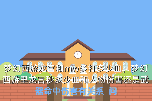 梦幻西游龙宫和mw多打多少血,梦幻西游里龙宫秒多少血和人物伤害还是武器命中伤害有关系 问