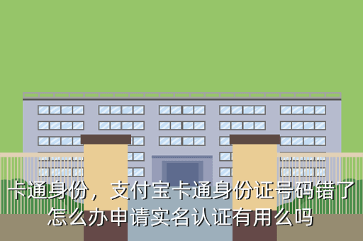 卡通身份,支付宝卡通身份证号码错了怎么办申请实名认证有用么吗
