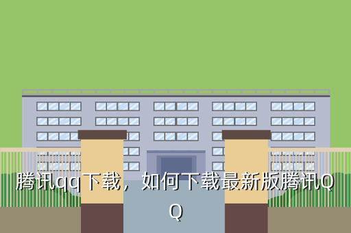 腾讯qq下载,如何下载最新版腾讯QQ