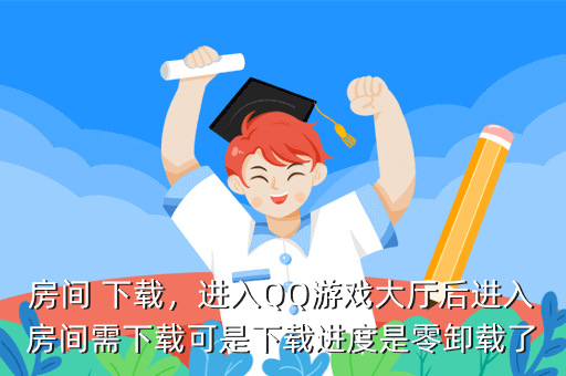 房间 下载,进入QQ游戏大厅后进入房间需下载可是下载进度是零卸载了