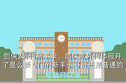 剑侠2外传新手卡,剑侠贰外传体服开了是么要专门的新手卡号进还是普通的号就可以进