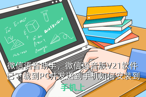 微信语音助手,微信语音版V21软件已下载到PC并发送到手机如何安装到手机上
