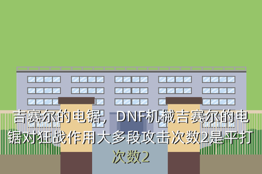 吉赛尔的电锯,DNF机械吉赛尔的电锯对狂战作用大多段攻击次数2是平打次数2