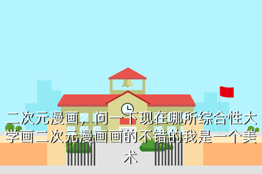 二次元漫画,问一下现在哪所综合性大学画二次元漫画画的不错的我是一个美术