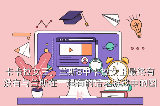 卡卡拉女王,兰斯8中卡拉女王最终有没有与兰斯在一起有的话求游戏中的图片