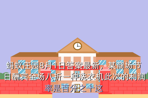 蚂蚁庄园8月1日答案最新,某商场节日酬宾全场八折一种洗衣机此次的利润率是百分之十这