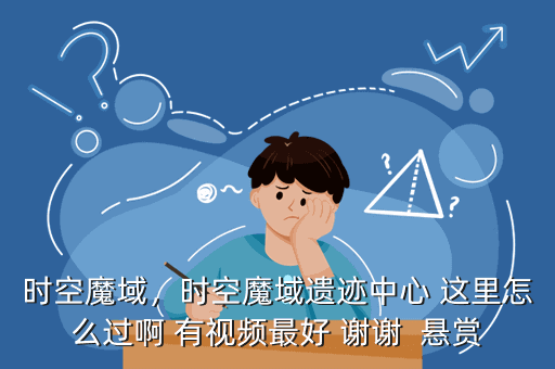 时空魔域,时空魔域遗迹中心 这里怎么过啊 有视频最好 谢谢 悬赏