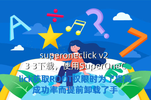 superoneclick v2 3 3下载,使用SuperOneClick获取ROOT权限时为了提高成功率而提前卸载了手