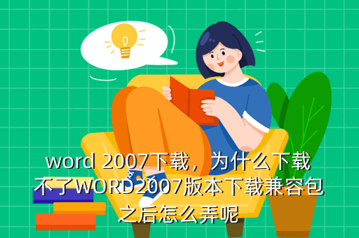 word 2007下载,为什么下载不了WORD2007版本下载兼容包之后怎么弄呢
