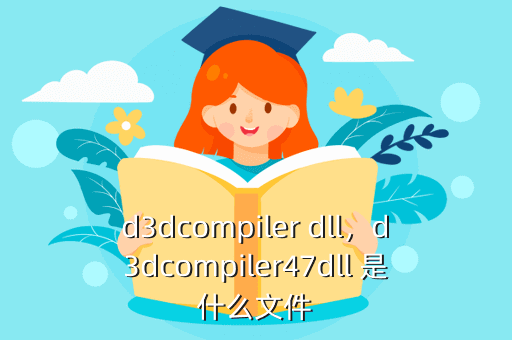 d3dcompiler dll,d3dcompiler47dll 是什么文件