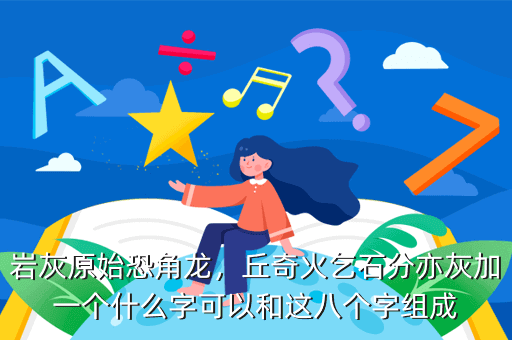 岩灰原始恐角龙,丘奇火乞石分亦灰加一个什么字可以和这八个字组成