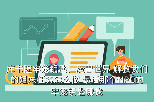 库卡隆牢笼钥匙,魔兽世界 解救我们的姐妹任务怎么做 最后那个NPC的牢笼钥匙哪找