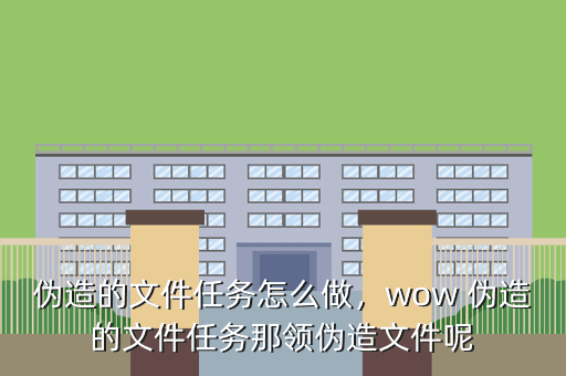伪造的文件任务怎么做,wow 伪造的文件任务那领伪造文件呢