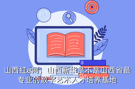 山西红e网,山西新华是不是山西省最专业的数字艺术人才培养基地