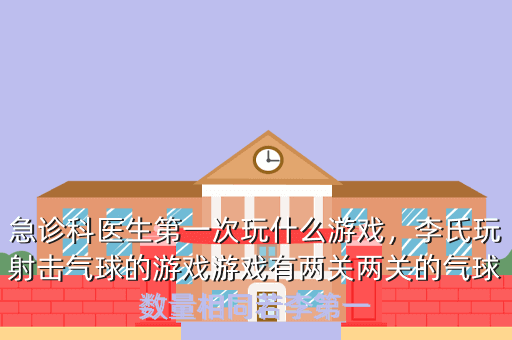 急诊科医生第一次玩什么游戏,李氏玩射击气球的游戏游戏有两关两关的气球数量相同若李第一