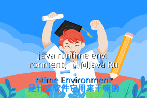 java runtime environment,请问Java Runtime Environment是什么软件它用来干嘛的