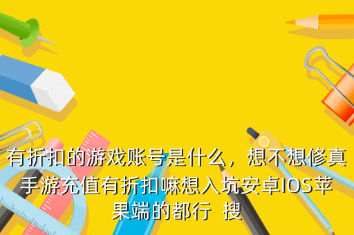 有折扣的游戏账号是什么,想不想修真手游充值有折扣嘛想入坑安卓IOS苹果端的都行 搜