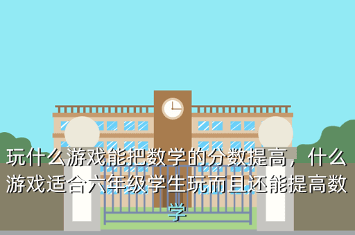 玩什么游戏能把数学的分数提高,什么游戏适合六年级学生玩而且还能提高数学
