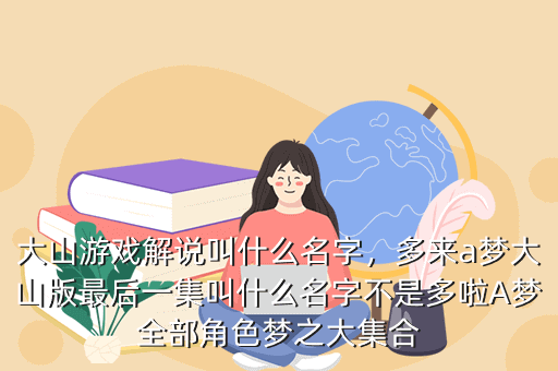大山游戏解说叫什么名字,多来a梦大山版最后一集叫什么名字不是多啦A梦全部角色梦之大集合