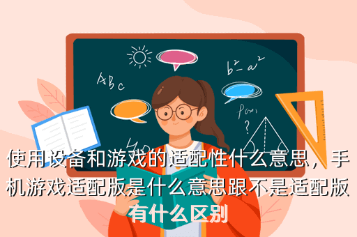 使用设备和游戏的适配性什么意思,手机游戏适配版是什么意思跟不是适配版有什么区别