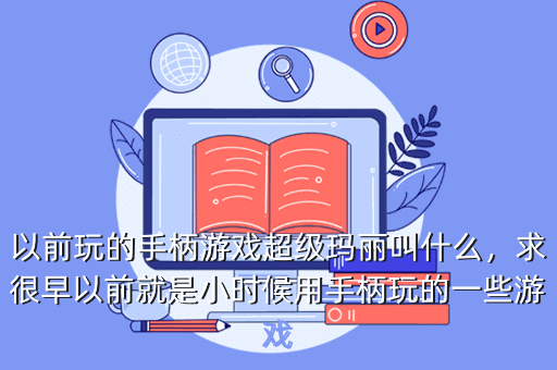 以前玩的手柄游戏超级玛丽叫什么,求很早以前就是小时候用手柄玩的一些游戏
