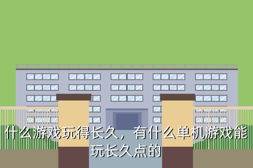 什么游戏玩得长久,有什么单机游戏能玩长久点的