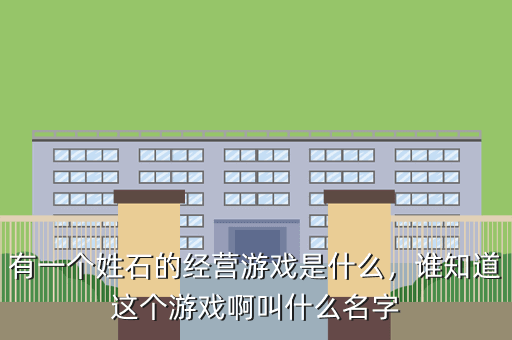 有一个姓石的经营游戏是什么,谁知道这个游戏啊叫什么名字